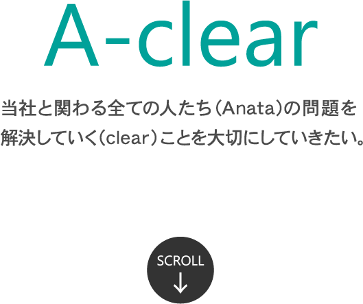A-clear 当社とかかわるすべての人たち（Anata）の問題を解決していく（clear）ことを大切にしていきたい。